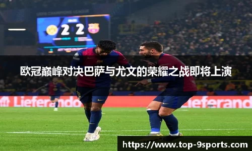 欧冠巅峰对决巴萨与尤文的荣耀之战即将上演